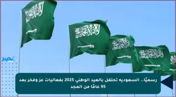 رسميًا.. السعودية تحتفل بالعيد الوطني 2025 بفعاليات عز وفخر بعد 95 عامًا من المجد